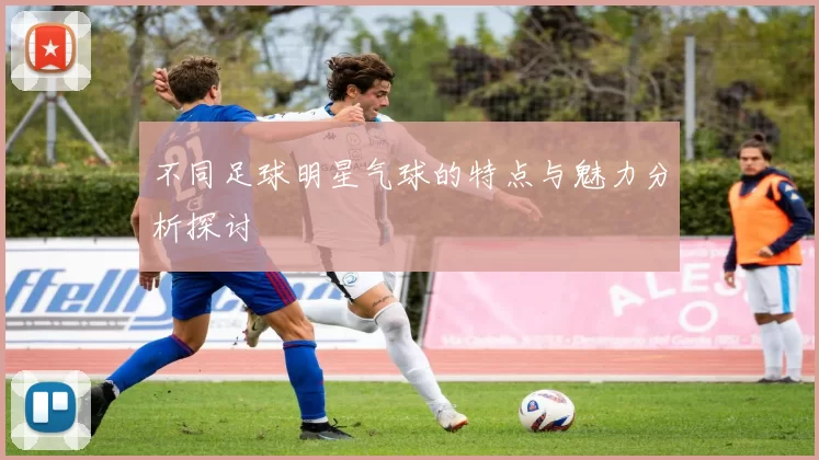不同足球明星气球的特点与魅力分析探讨