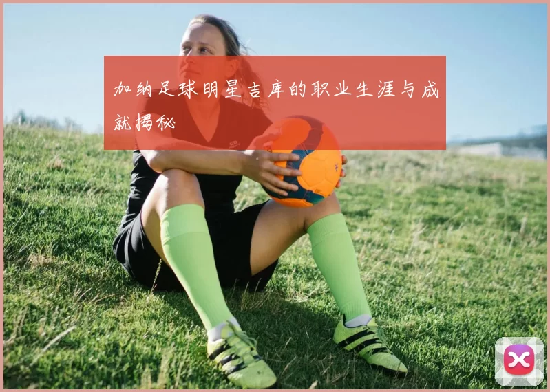 加纳足球明星吉库的职业生涯与成就揭秘