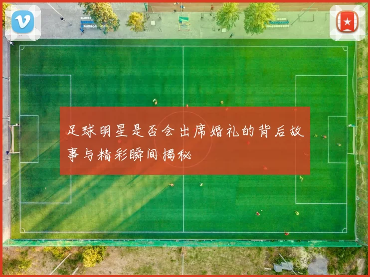 足球明星是否会出席婚礼的背后故事与精彩瞬间揭秘