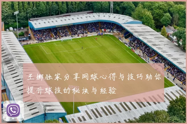王娜独家分享网球心得与技巧助你提升球技的秘诀与经验
