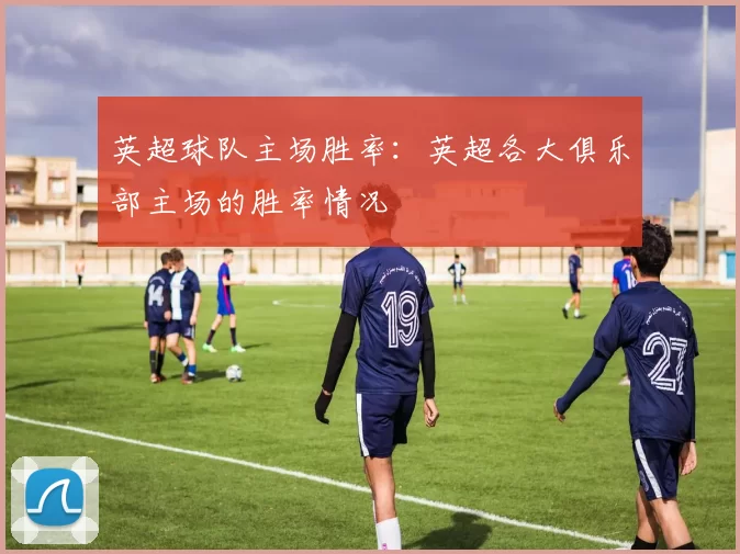 英超球队主场胜率：英超各大俱乐部主场的胜率情况
