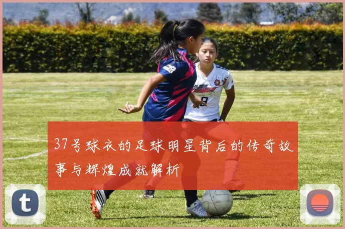 37号球衣的足球明星背后的传奇故事与辉煌成就解析