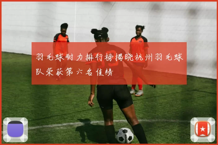 羽毛球耐力排行榜揭晓杭州羽毛球队荣获第六名佳绩