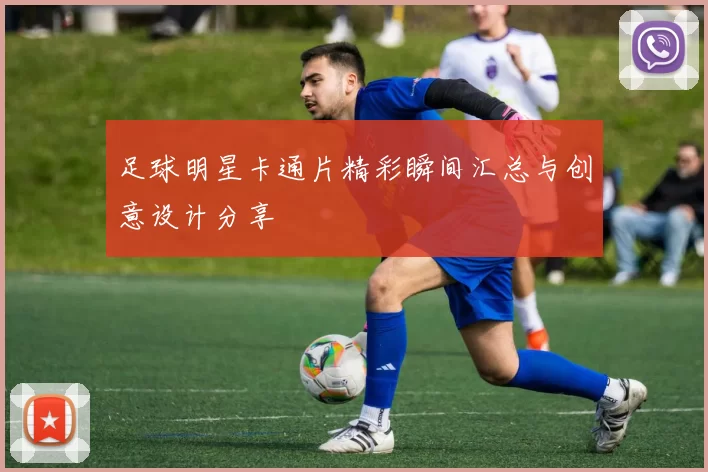 足球明星卡通片精彩瞬间汇总与创意设计分享