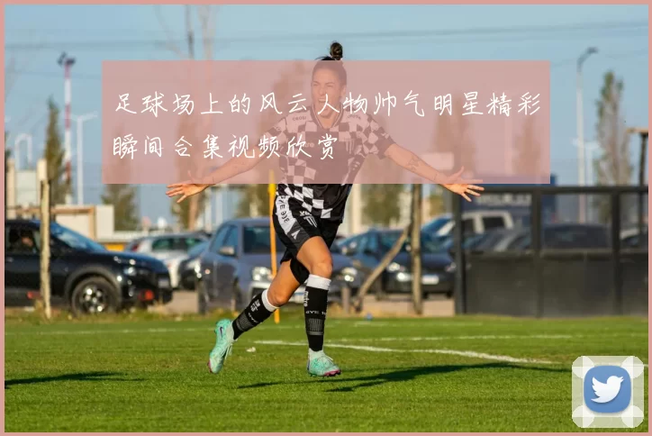 足球场上的风云人物帅气明星精彩瞬间合集视频欣赏