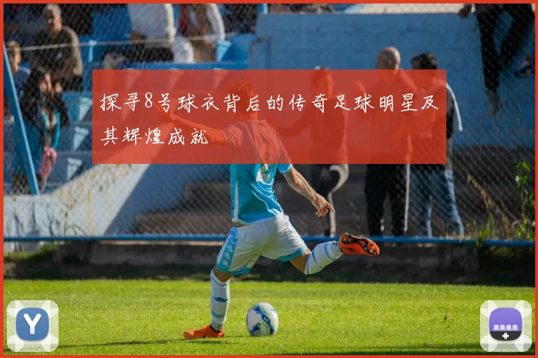 探寻8号球衣背后的传奇足球明星及其辉煌成就