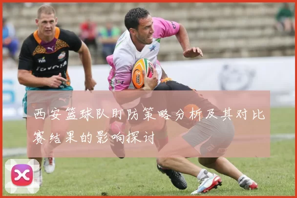 西安篮球队盯防策略分析及其对比赛结果的影响探讨