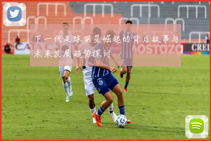 下一代足球明星崛起的背后故事与未来发展趋势探讨