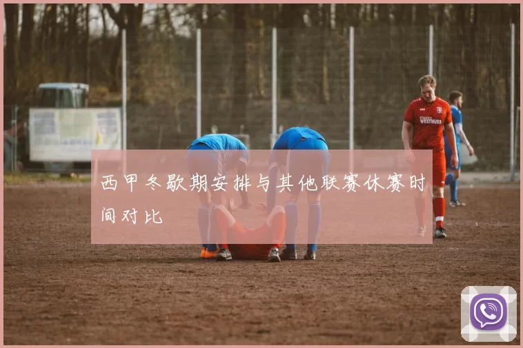 西甲冬歇期安排与其他联赛休赛时间对比
