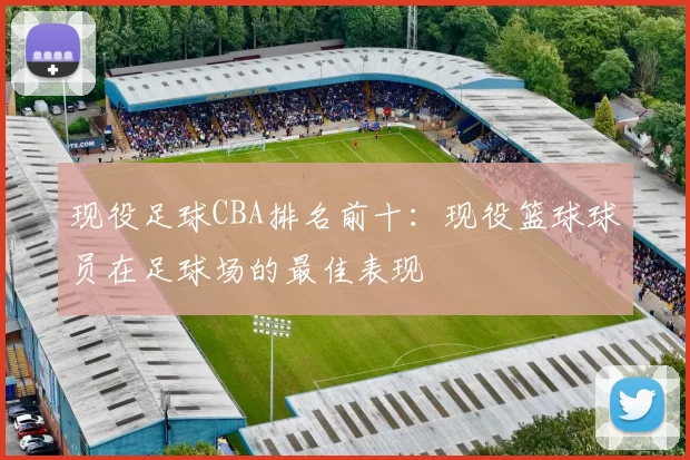 现役足球CBA排名前十：现役篮球球员在足球场的最佳表现