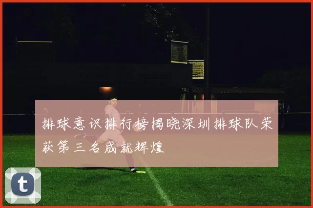 排球意识排行榜揭晓深圳排球队荣获第三名成就辉煌