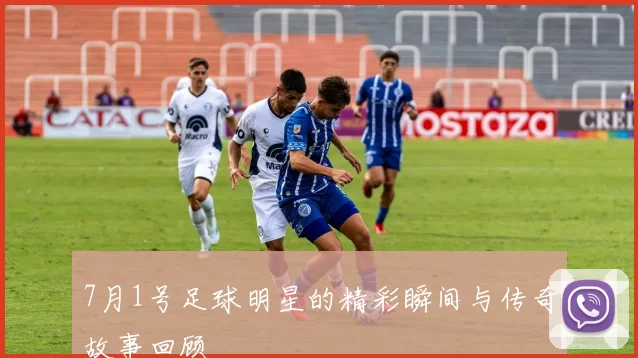 7月1号足球明星的精彩瞬间与传奇故事回顾