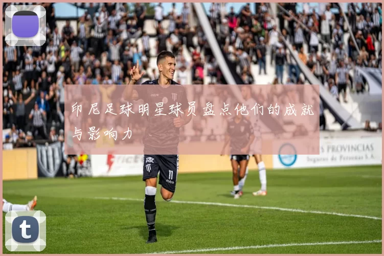 印尼足球明星球员盘点他们的成就与影响力