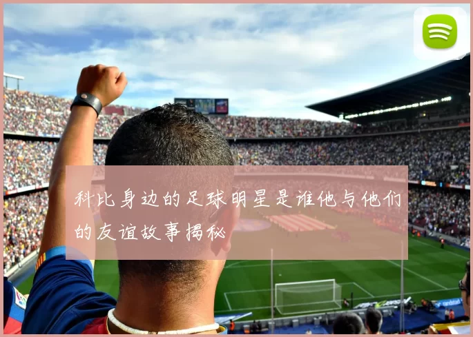 科比身边的足球明星是谁他与他们的友谊故事揭秘