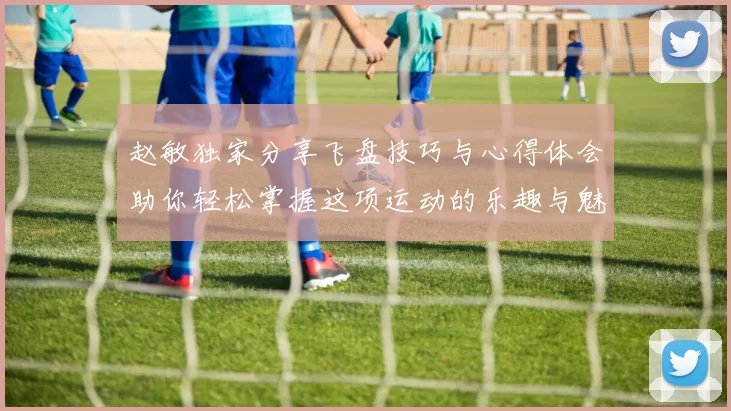 赵敏独家分享飞盘技巧与心得体会助你轻松掌握这项运动的乐趣与魅力