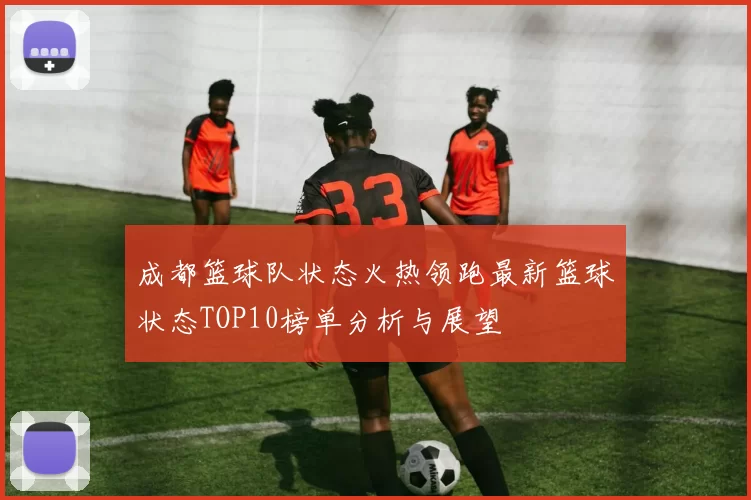 成都篮球队状态火热领跑最新篮球状态TOP10榜单分析与展望