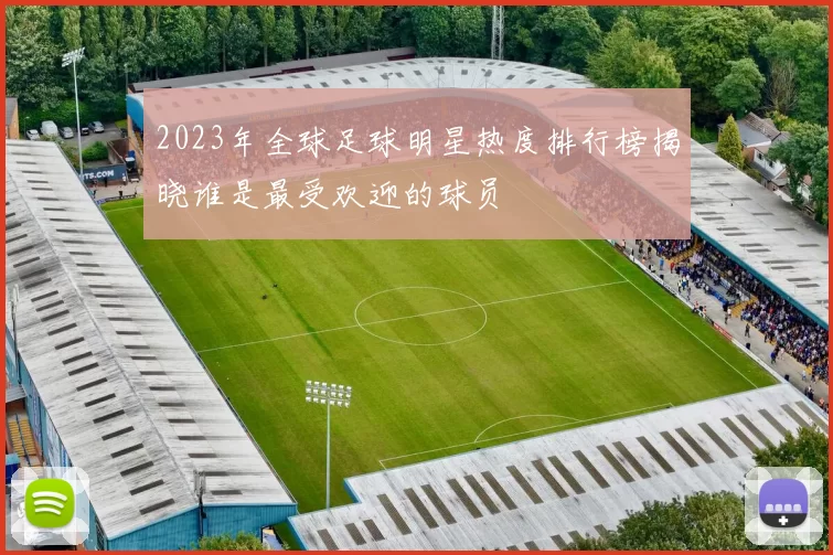 2023年全球足球明星热度排行榜揭晓谁是最受欢迎的球员