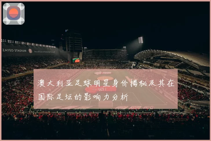 澳大利亚足球明星身价揭秘及其在国际足坛的影响力分析