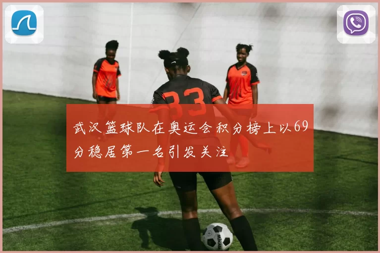 武汉篮球队在奥运会积分榜上以69分稳居第一名引发关注