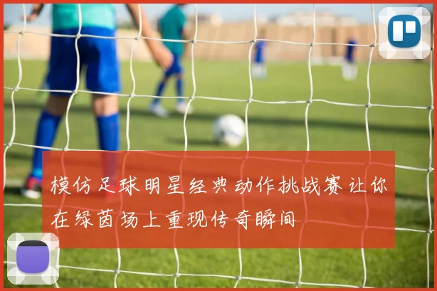 模仿足球明星经典动作挑战赛让你在绿茵场上重现传奇瞬间