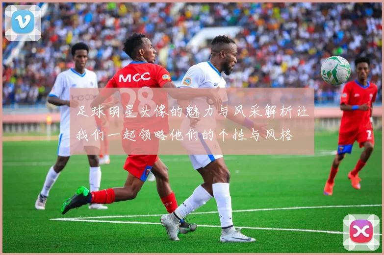 足球明星头像的魅力与风采解析让我们一起领略他们的个性与风格