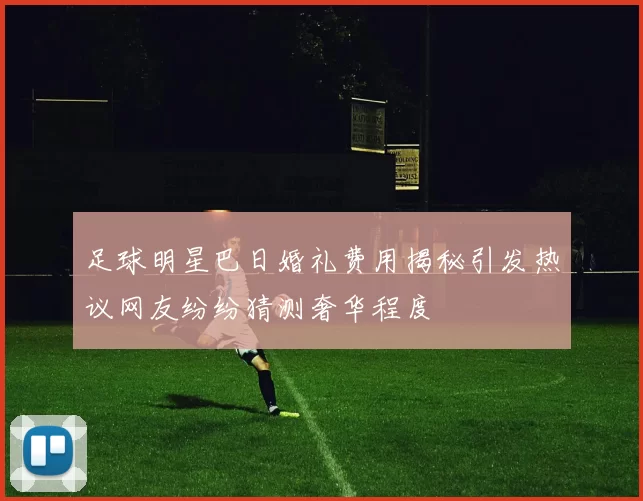 足球明星巴日婚礼费用揭秘引发热议网友纷纷猜测奢华程度
