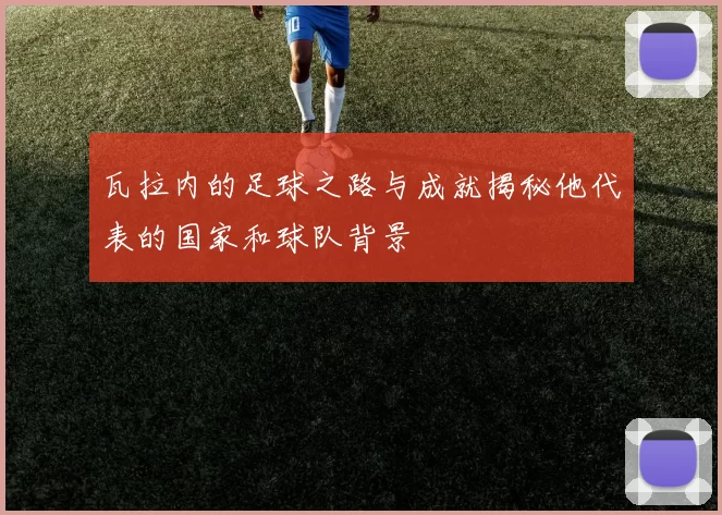 瓦拉内的足球之路与成就揭秘他代表的国家和球队背景