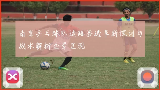 南京乒乓球队边路渗透革新探讨与战术解析全景呈现