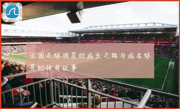 法国足球明星的成长之路与成名球员的传奇故事