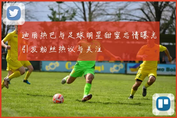 迪丽热巴与足球明星甜蜜恋情曝光引发粉丝热议与关注