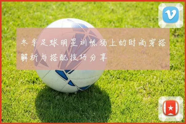 冬季足球明星训练场上的时尚穿搭解析与搭配技巧分享