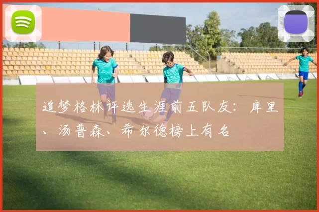 追梦格林评选生涯前五队友：库里、汤普森、希尔德榜上有名