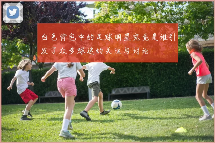 白色背包中的足球明星究竟是谁引发了众多球迷的关注与讨论