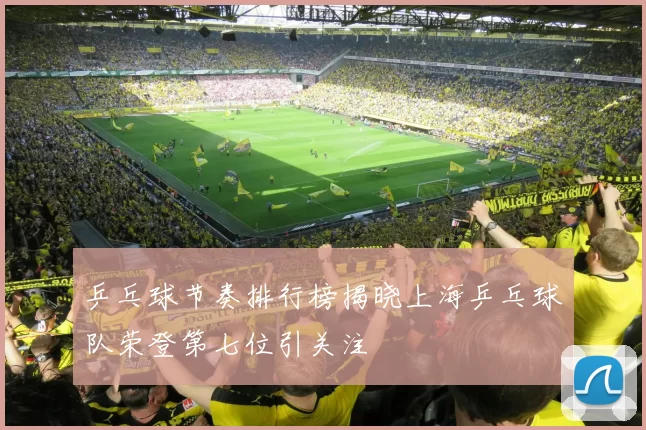 乒乓球节奏排行榜揭晓上海乒乓球队荣登第七位引关注