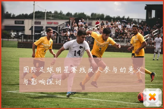 国际足球明星赛残疾人参与的意义与影响探讨