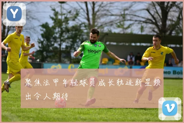聚焦法甲年轻球员成长轨迹新星频出令人期待