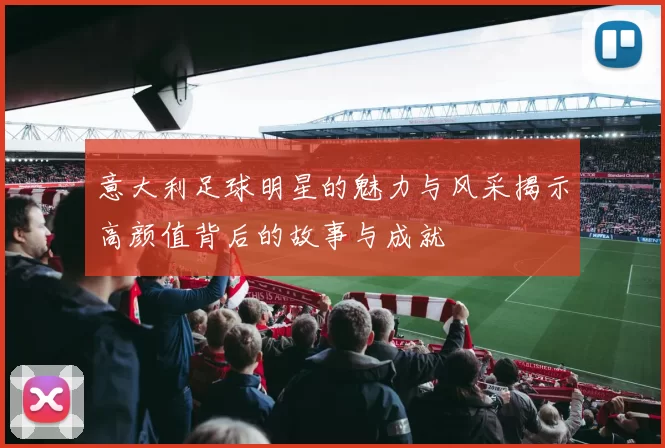 意大利足球明星的魅力与风采揭示高颜值背后的故事与成就