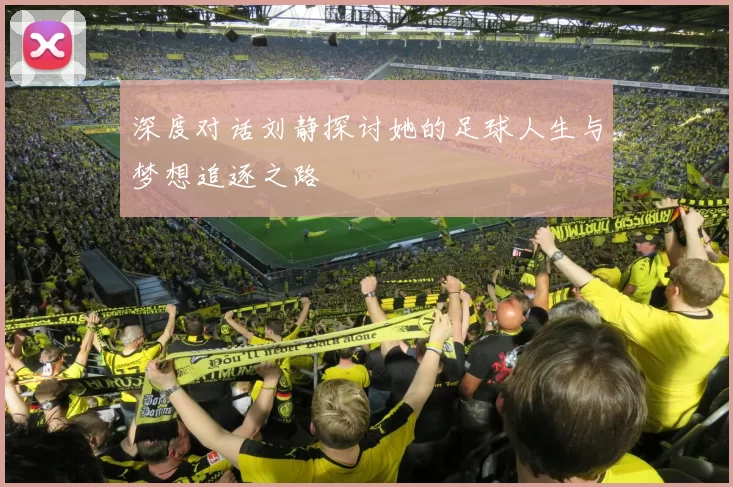 深度对话刘静探讨她的足球人生与梦想追逐之路
