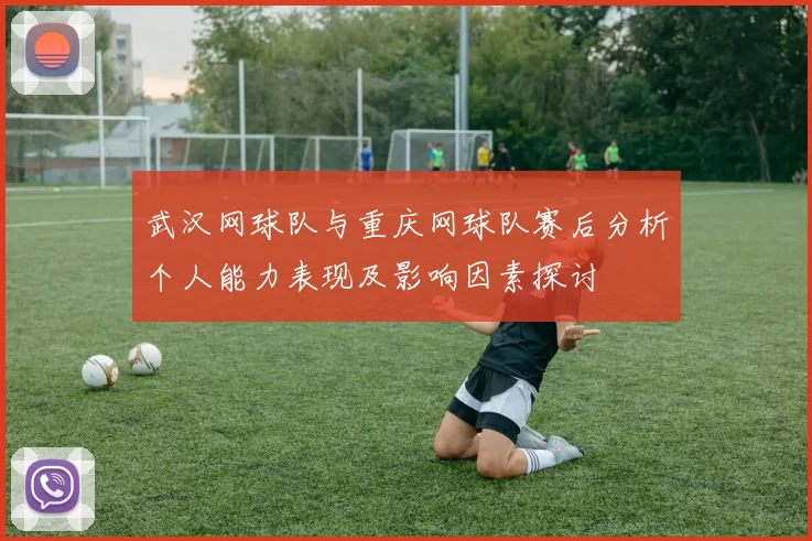 武汉网球队与重庆网球队赛后分析个人能力表现及影响因素探讨