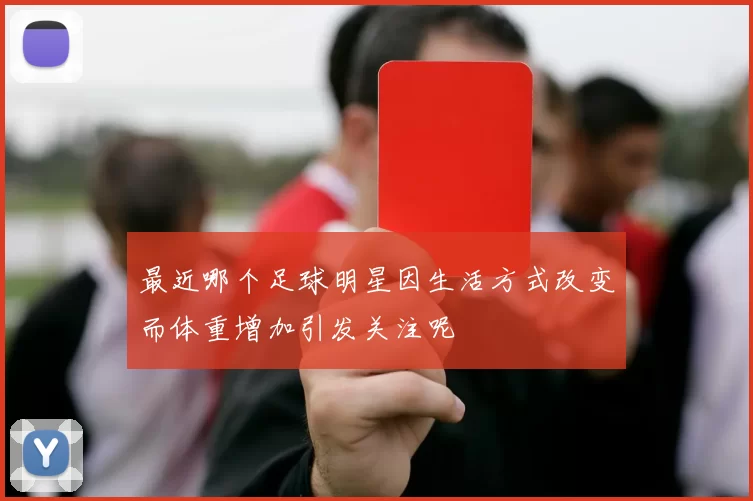 最近哪个足球明星因生活方式改变而体重增加引发关注呢