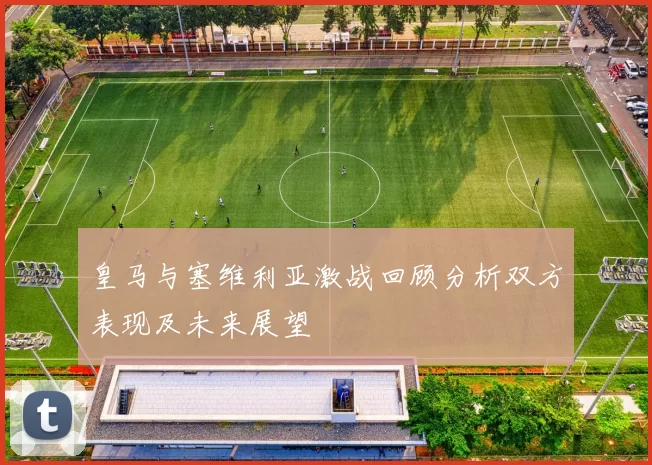 皇马与塞维利亚激战回顾分析双方表现及未来展望