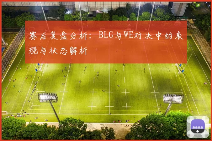 赛后复盘分析：BLG与WE对决中的表现与状态解析