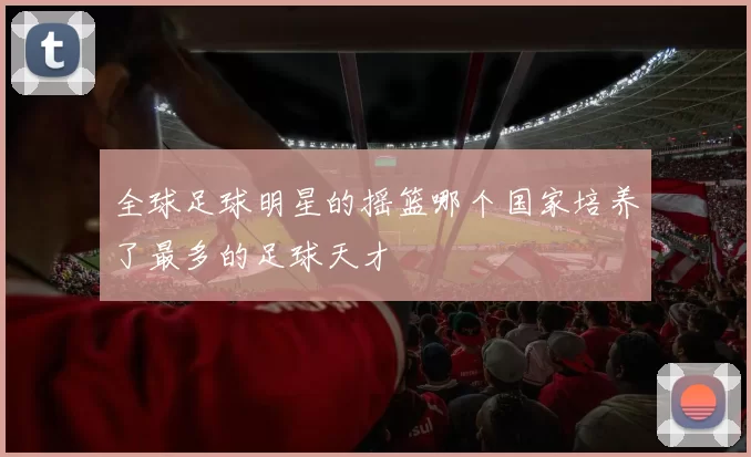 全球足球明星的摇篮哪个国家培养了最多的足球天才