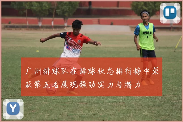 广州排球队在排球状态排行榜中荣获第五名展现强劲实力与潜力