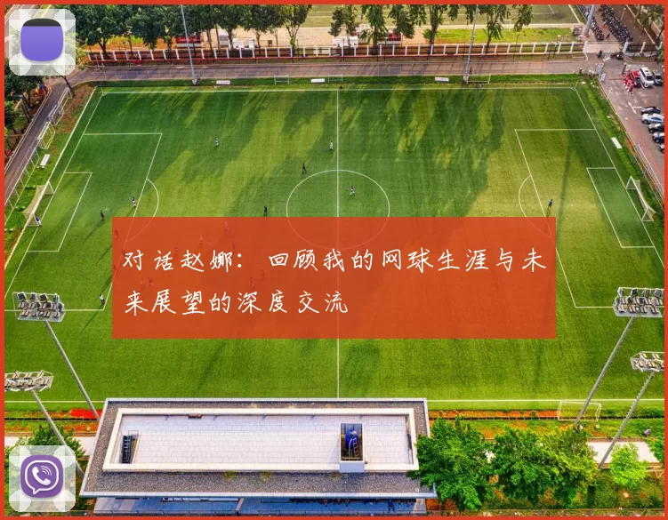 对话赵娜：回顾我的网球生涯与未来展望的深度交流