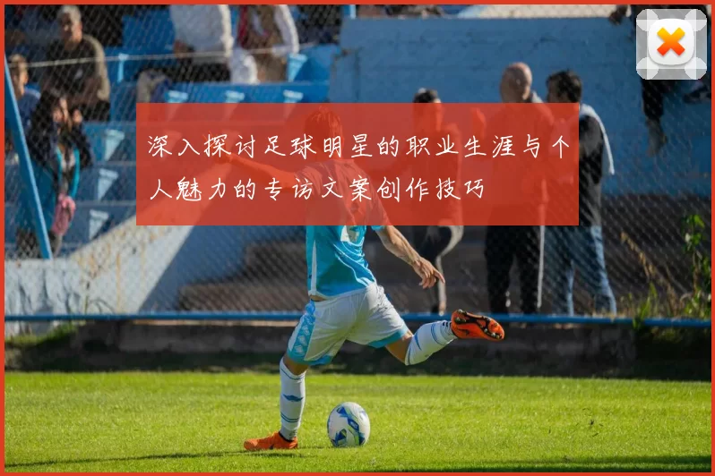 深入探讨足球明星的职业生涯与个人魅力的专访文案创作技巧