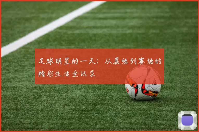 足球明星的一天：从晨练到赛场的精彩生活全记录