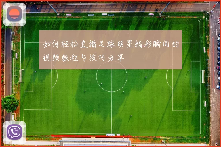 如何轻松直播足球明星精彩瞬间的视频教程与技巧分享