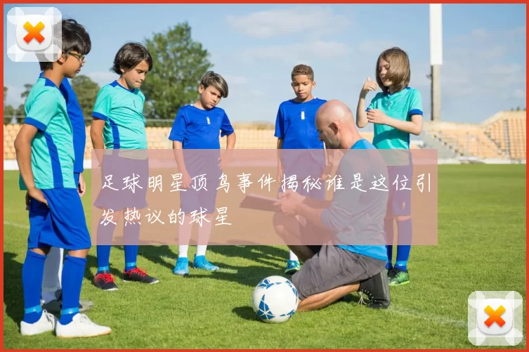 足球明星顶鸟事件揭秘谁是这位引发热议的球星