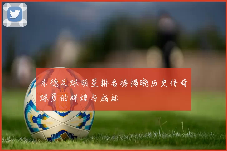 东德足球明星排名榜揭晓历史传奇球员的辉煌与成就